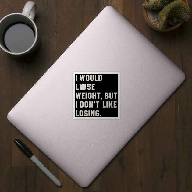 I Would Lose Weight, But I Hate Losing by Alema Art